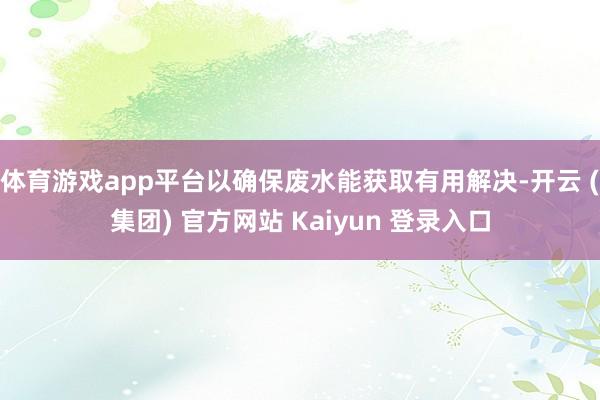 体育游戏app平台以确保废水能获取有用解决-开云 (集团) 官方网站 Kaiyun 登录入口