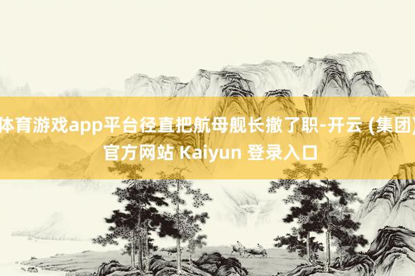 体育游戏app平台径直把航母舰长撤了职-开云 (集团) 官方网站 Kaiyun 登录入口