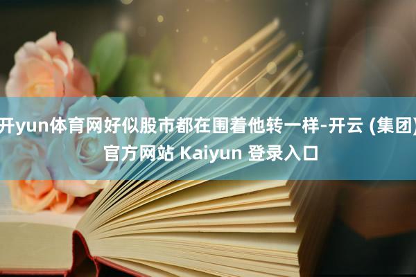 开yun体育网好似股市都在围着他转一样-开云 (集团) 官方网站 Kaiyun 登录入口