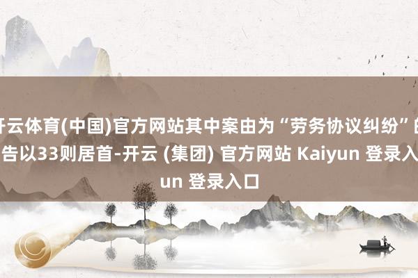 开云体育(中国)官方网站其中案由为“劳务协议纠纷”的公告以33则居首-开云 (集团) 官方网站 Kaiyun 登录入口