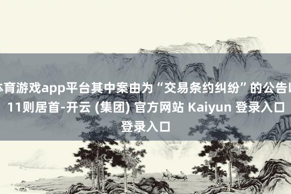 体育游戏app平台其中案由为“交易条约纠纷”的公告以11则居首-开云 (集团) 官方网站 Kaiyun 登录入口