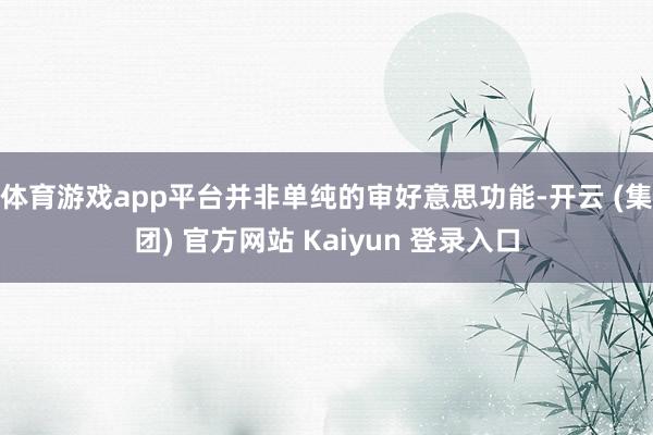 体育游戏app平台并非单纯的审好意思功能-开云 (集团) 官方网站 Kaiyun 登录入口
