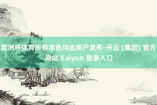 欧洲杯体育所有本色均由用户发布-开云 (集团) 官方网站 Kaiyun 登录入口