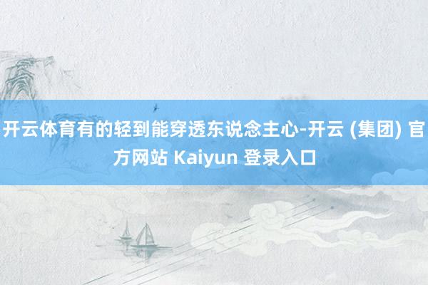开云体育有的轻到能穿透东说念主心-开云 (集团) 官方网站 Kaiyun 登录入口