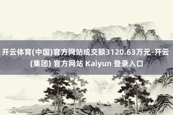 开云体育(中国)官方网站成交额3120.63万元-开云 (集团) 官方网站 Kaiyun 登录入口