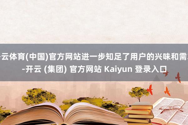 开云体育(中国)官方网站进一步知足了用户的兴味和需求-开云 (集团) 官方网站 Kaiyun 登录入口