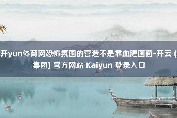 开yun体育网恐怖氛围的营造不是靠血腥画面-开云 (集团) 官方网站 Kaiyun 登录入口