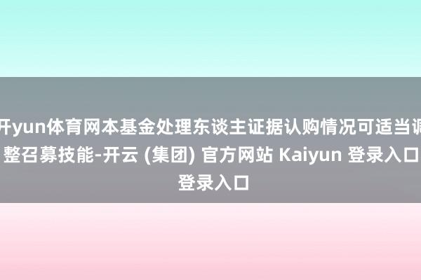 开yun体育网本基金处理东谈主证据认购情况可适当调整召募技能-开云 (集团) 官方网站 Kaiyun 登录入口