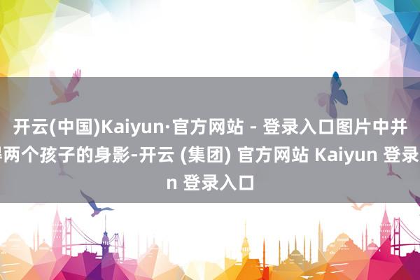 开云(中国)Kaiyun·官方网站 - 登录入口图片中并莫得两个孩子的身影-开云 (集团) 官方网站 Kaiyun 登录入口