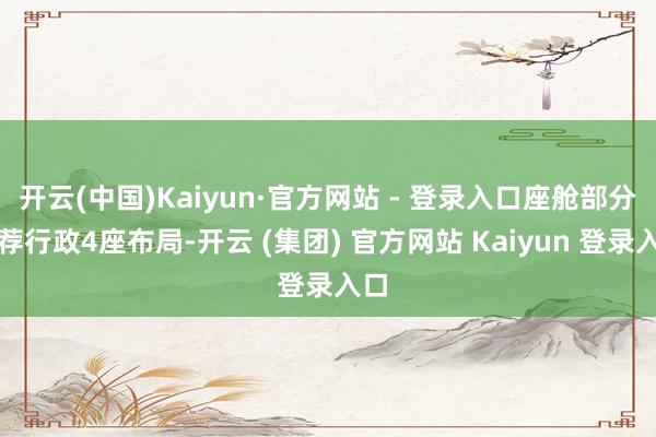 开云(中国)Kaiyun·官方网站 - 登录入口座舱部分遴荐行政4座布局-开云 (集团) 官方网站 Kaiyun 登录入口