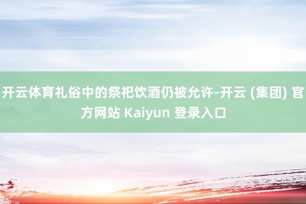 开云体育礼俗中的祭祀饮酒仍被允许-开云 (集团) 官方网站 Kaiyun 登录入口