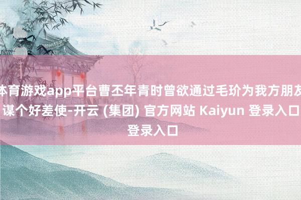 体育游戏app平台曹丕年青时曾欲通过毛玠为我方朋友谋个好差使-开云 (集团) 官方网站 Kaiyun 登录入口