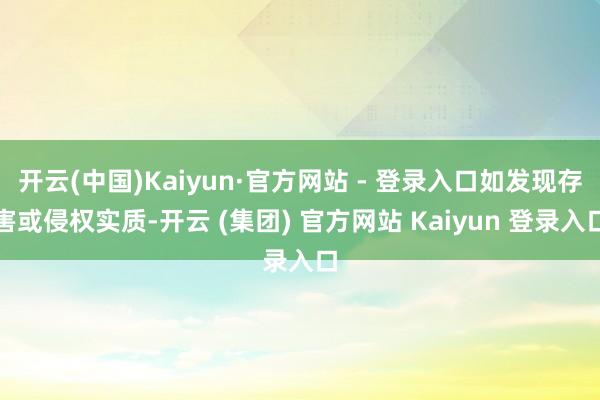 开云(中国)Kaiyun·官方网站 - 登录入口如发现存害或侵权实质-开云 (集团) 官方网站 Kaiyun 登录入口