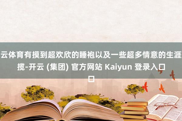 开云体育有摸到超欢欣的睡袍以及一些超多情意的生涯独揽-开云 (集团) 官方网站 Kaiyun 登录入口