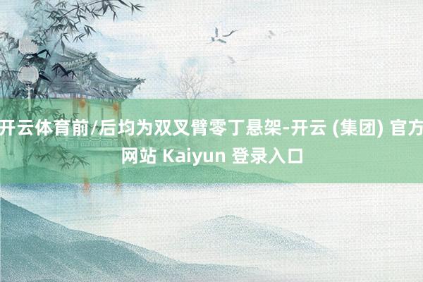 开云体育前/后均为双叉臂零丁悬架-开云 (集团) 官方网站 Kaiyun 登录入口
