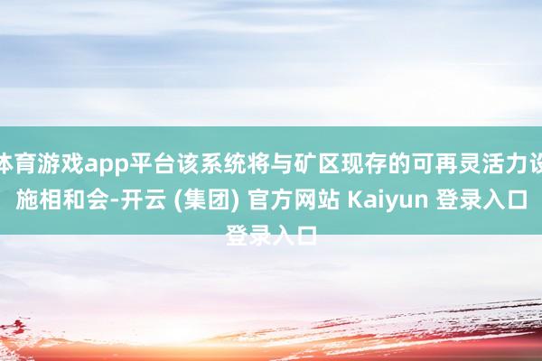 体育游戏app平台该系统将与矿区现存的可再灵活力设施相和会-开云 (集团) 官方网站 Kaiyun 登录入口