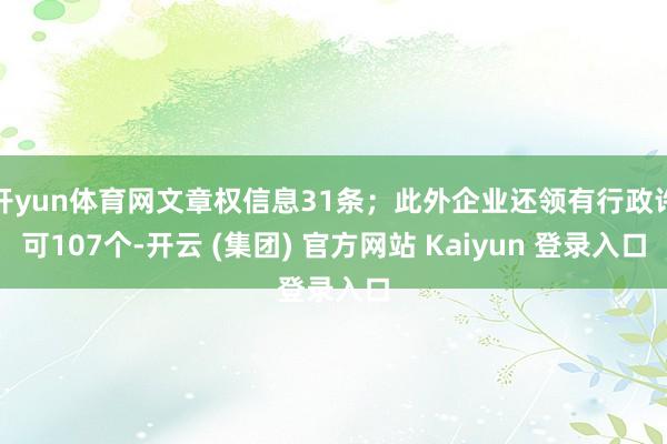 开yun体育网文章权信息31条；此外企业还领有行政许可107个-开云 (集团) 官方网站 Kaiyun 登录入口