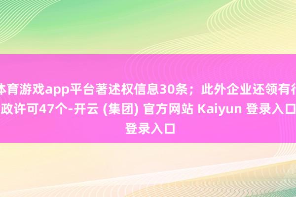 体育游戏app平台著述权信息30条；此外企业还领有行政许可47个-开云 (集团) 官方网站 Kaiyun 登录入口