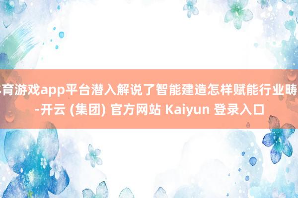 体育游戏app平台潜入解说了智能建造怎样赋能行业畴前-开云 (集团) 官方网站 Kaiyun 登录入口