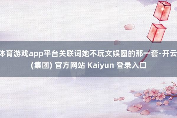 体育游戏app平台关联词她不玩文娱圈的那一套-开云 (集团) 官方网站 Kaiyun 登录入口