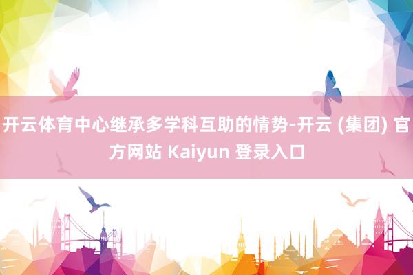 开云体育中心继承多学科互助的情势-开云 (集团) 官方网站 Kaiyun 登录入口
