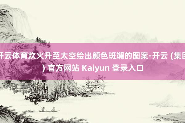 开云体育炊火升至太空绘出颜色斑斓的图案-开云 (集团) 官方网站 Kaiyun 登录入口