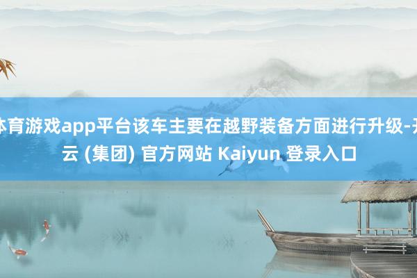 体育游戏app平台该车主要在越野装备方面进行升级-开云 (集团) 官方网站 Kaiyun 登录入口