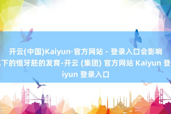 开云(中国)Kaiyun·官方网站 - 登录入口会影响埋伏其下的恒牙胚的发育-开云 (集团) 官方网站 Kaiyun 登录入口