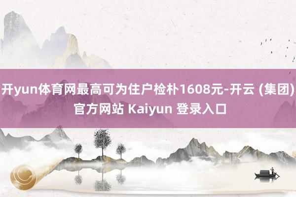 开yun体育网最高可为住户检朴1608元-开云 (集团) 官方网站 Kaiyun 登录入口