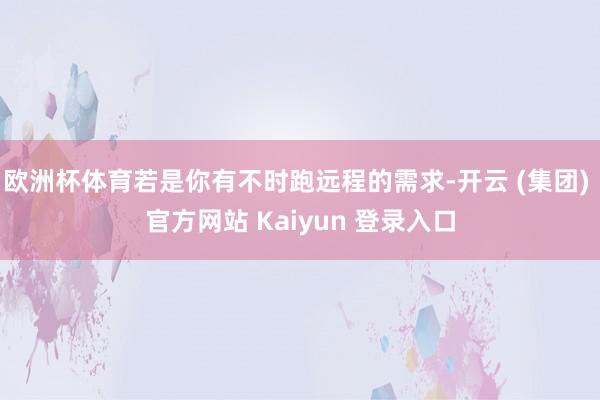 欧洲杯体育若是你有不时跑远程的需求-开云 (集团) 官方网站 Kaiyun 登录入口