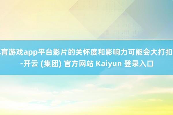 体育游戏app平台影片的关怀度和影响力可能会大打扣头-开云 (集团) 官方网站 Kaiyun 登录入口