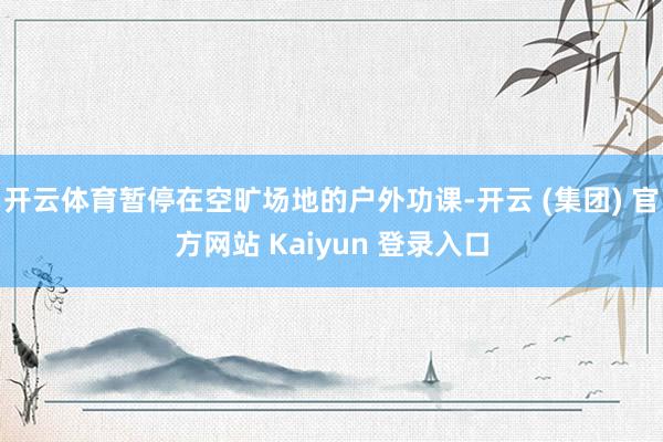 开云体育暂停在空旷场地的户外功课-开云 (集团) 官方网站 Kaiyun 登录入口