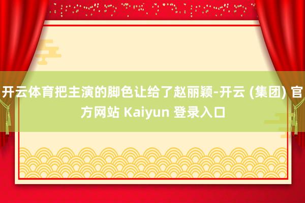开云体育把主演的脚色让给了赵丽颖-开云 (集团) 官方网站 Kaiyun 登录入口