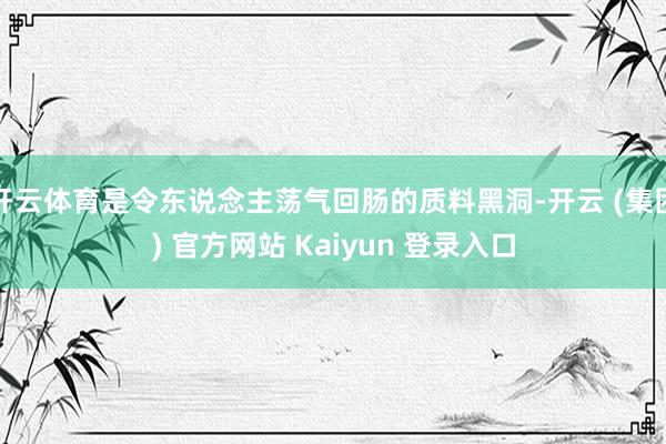 开云体育是令东说念主荡气回肠的质料黑洞-开云 (集团) 官方网站 Kaiyun 登录入口