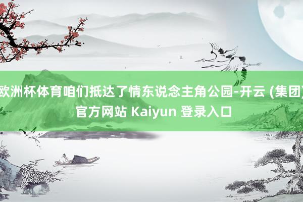 欧洲杯体育咱们抵达了情东说念主角公园-开云 (集团) 官方网站 Kaiyun 登录入口