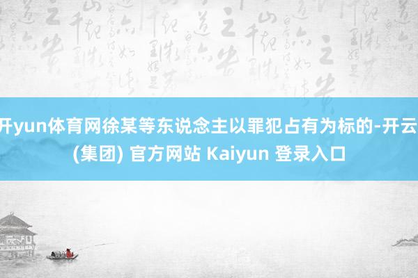 开yun体育网徐某等东说念主以罪犯占有为标的-开云 (集团) 官方网站 Kaiyun 登录入口