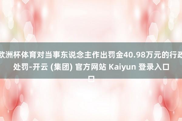 欧洲杯体育对当事东说念主作出罚金40.98万元的行政处罚-开云 (集团) 官方网站 Kaiyun 登录入口