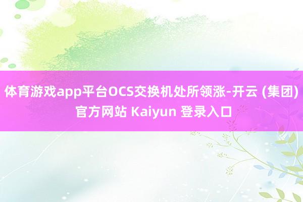 体育游戏app平台OCS交换机处所领涨-开云 (集团) 官方网站 Kaiyun 登录入口