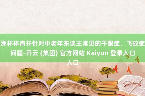 欧洲杯体育并针对中老年东谈主常见的干眼症、飞蚊症等问题-开云 (集团) 官方网站 Kaiyun 登录入口