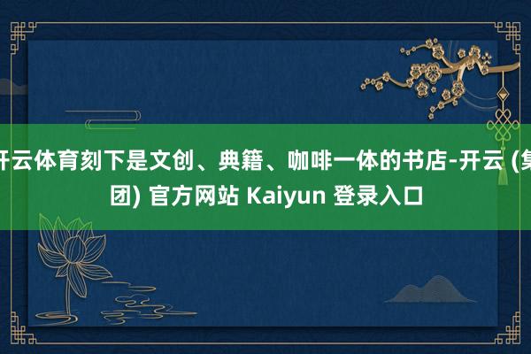 开云体育刻下是文创、典籍、咖啡一体的书店-开云 (集团) 官方网站 Kaiyun 登录入口