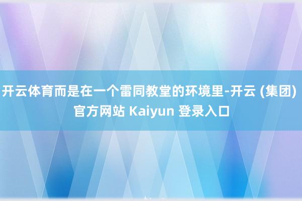 开云体育而是在一个雷同教堂的环境里-开云 (集团) 官方网站 Kaiyun 登录入口