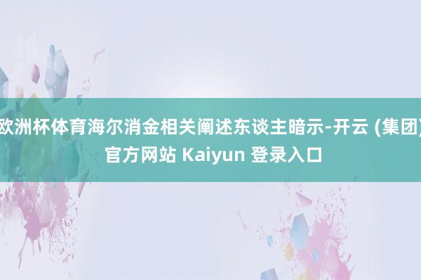 欧洲杯体育海尔消金相关阐述东谈主暗示-开云 (集团) 官方网站 Kaiyun 登录入口