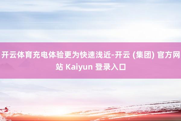 开云体育充电体验更为快速浅近-开云 (集团) 官方网站 Kaiyun 登录入口