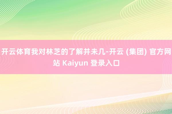 开云体育我对林芝的了解并未几-开云 (集团) 官方网站 Kaiyun 登录入口