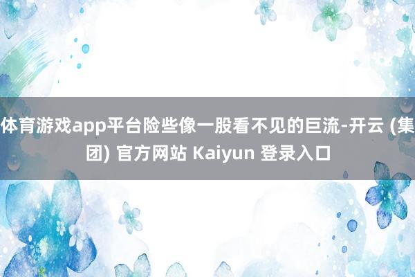 体育游戏app平台险些像一股看不见的巨流-开云 (集团) 官方网站 Kaiyun 登录入口