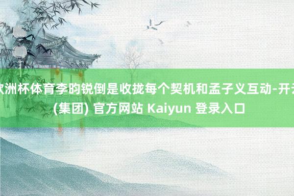 欧洲杯体育李昀锐倒是收拢每个契机和孟子义互动-开云 (集团) 官方网站 Kaiyun 登录入口