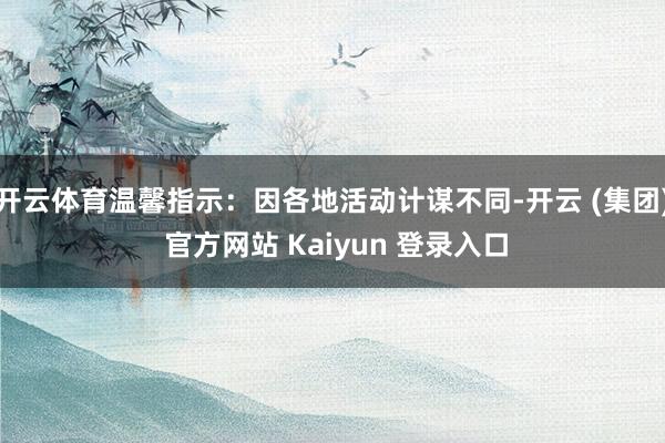 开云体育温馨指示：因各地活动计谋不同-开云 (集团) 官方网站 Kaiyun 登录入口