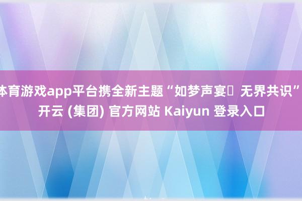 体育游戏app平台携全新主题“如梦声宴・无界共识”-开云 (集团) 官方网站 Kaiyun 登录入口