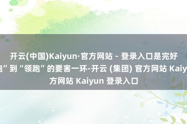 开云(中国)Kaiyun·官方网站 - 登录入口是完好意思从“跟跑”到“领跑”的要害一环-开云 (集团) 官方网站 Kaiyun 登录入口