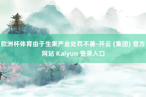 欧洲杯体育由于生果产业处罚不善-开云 (集团) 官方网站 Kaiyun 登录入口